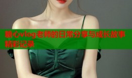 糖心vlog老师的日常分享与成长故事精彩记录