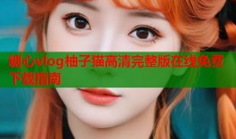 糖心vlog柚子猫高清完整版在线免费下载指南