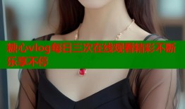 糖心vlog每日三次在线观看精彩不断乐享不停
