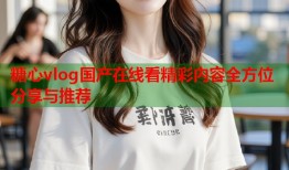 糖心vlog国产在线看精彩内容全方位分享与推荐