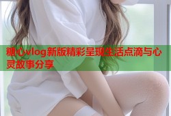 糖心vlog新版精彩呈现生活点滴与心灵故事分享
