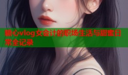 糖心vlog女会计的职场生活与甜蜜日常全记录