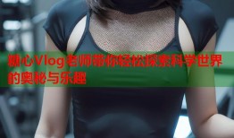 糖心Vlog老师带你轻松探索科学世界的奥秘与乐趣