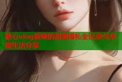 糖心vlog新娘的甜蜜婚礼全记录与幸福生活分享