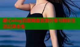 糖心vlog百度网盘资源分享与精彩生活记录全集
