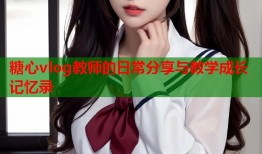 糖心vlog教师的日常分享与教学成长记忆录