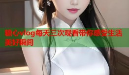 糖心vlog每天三次观看带你感受生活美好瞬间