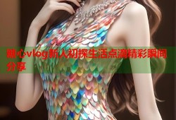 糖心vlog新人初探生活点滴精彩瞬间分享