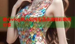 糖心vlog新人初探生活点滴精彩瞬间分享