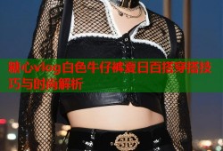 糖心vlog白色牛仔裤夏日百搭穿搭技巧与时尚解析
