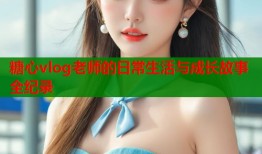 糖心vlog老师的日常生活与成长故事全纪录