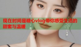 现在时间是糖心vlog带你感受生活的甜蜜与温暖