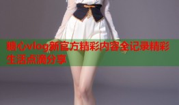 糖心vlog新官方精彩内容全记录精彩生活点滴分享