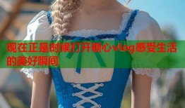 现在正是时候打开糖心vlog感受生活的美好瞬间