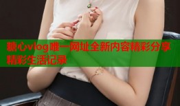糖心vlog唯一网址全新内容精彩分享精彩生活记录