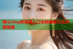 糖心vlog新官网入口全新破解方法详解指南