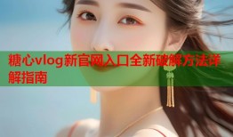 糖心vlog新官网入口全新破解方法详解指南