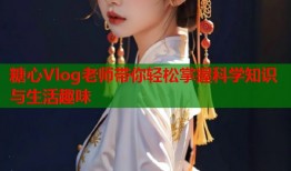 糖心Vlog老师带你轻松掌握科学知识与生活趣味