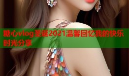 糖心vlog圣诞2021温馨回忆我的快乐时光分享