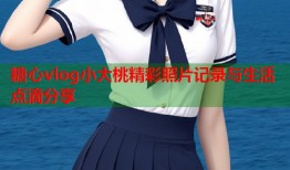 糖心vlog小大桃精彩照片记录与生活点滴分享