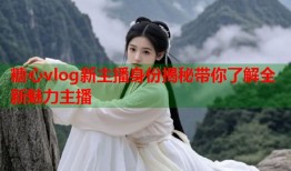 糖心vlog新主播身份揭秘带你了解全新魅力主播