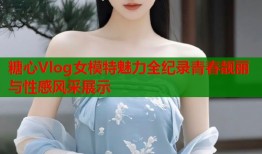 糖心Vlog女模特魅力全纪录青春靓丽与性感风采展示