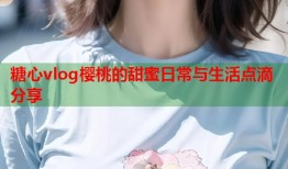 糖心vlog樱桃的甜蜜日常与生活点滴分享