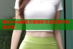 糖心vlog新官方版精彩生活记录与创意分享