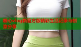 糖心vlog新官方版精彩生活记录与创意分享