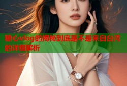 糖心vlog的揭秘到底是不是来自台湾的详细解析