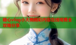 糖心vlog小大桃精彩内容在线观看全攻略分享