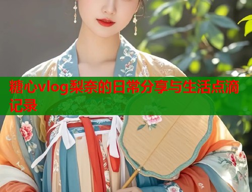 糖心vlog梨奈的日常分享与生活点滴记录