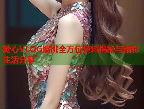 糖心VLOG樱桃全方位资料揭秘与精彩生活分享