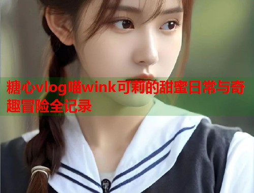 糖心vlog喵wink可莉的甜蜜日常与奇趣冒险全记录