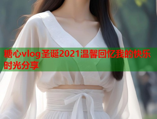 糖心vlog圣诞2021温馨回忆我的快乐时光分享