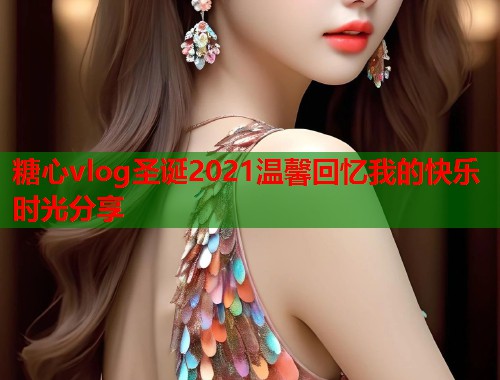 糖心vlog圣诞2021温馨回忆我的快乐时光分享
