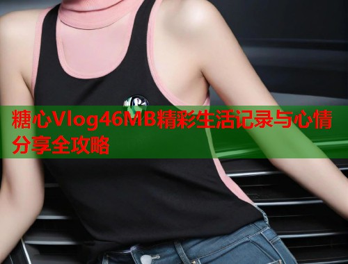 糖心Vlog46MB精彩生活记录与心情分享全攻略