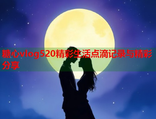 糖心vlog520精彩生活点滴记录与精彩分享