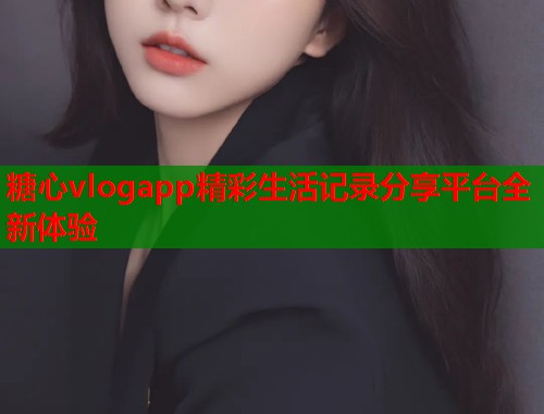 糖心vlogapp精彩生活记录分享平台全新体验