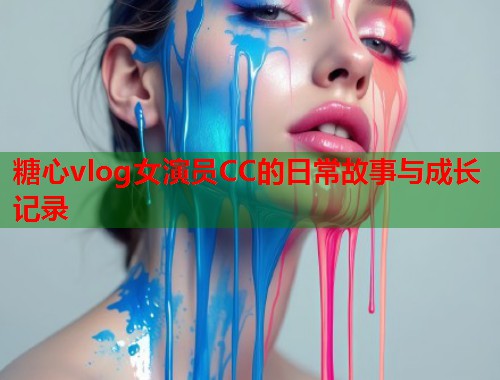 糖心vlog女演员CC的日常故事与成长记录