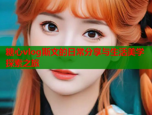 糖心vlog斯文的日常分享与生活美学探索之旅