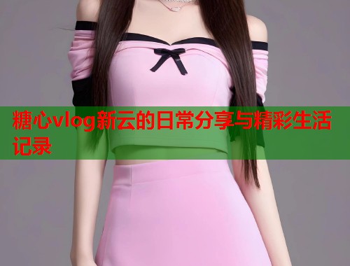 糖心vlog新云的日常分享与精彩生活记录