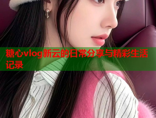 糖心vlog新云的日常分享与精彩生活记录