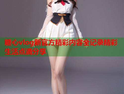 糖心vlog新官方精彩内容全记录精彩生活点滴分享