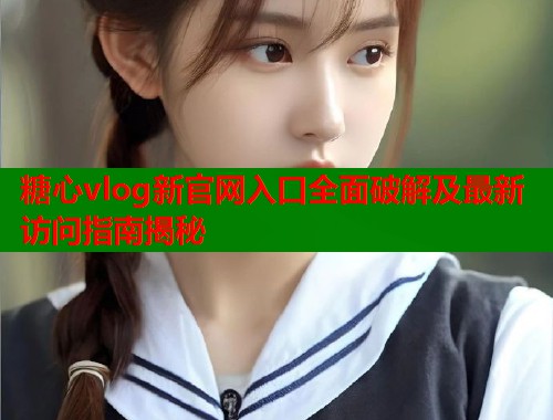 糖心vlog新官网入口全面破解及最新访问指南揭秘