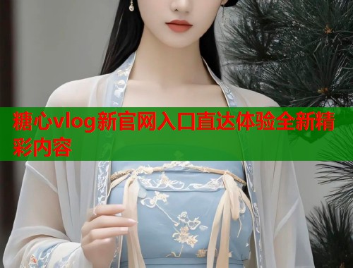 糖心vlog新官网入口直达体验全新精彩内容