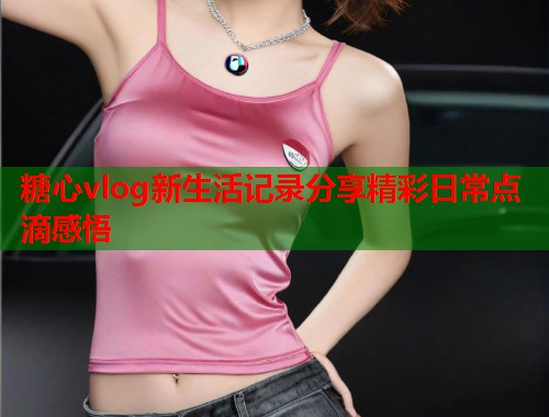 糖心vlog新生活记录分享精彩日常点滴感悟