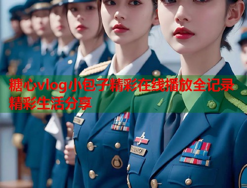 糖心vlog小包子精彩在线播放全记录精彩生活分享