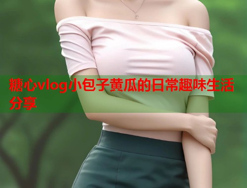 糖心vlog小包子黄瓜的日常趣味生活分享