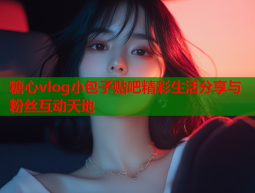 糖心vlog小包子贴吧精彩生活分享与粉丝互动天地